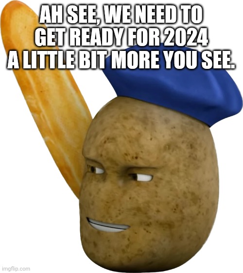 New Years is 3 days away. | AH SEE, WE NEED TO GET READY FOR 2024 A LITTLE BIT MORE YOU SEE. | image tagged in french potato,2024,element animation,new years | made w/ Imgflip meme maker