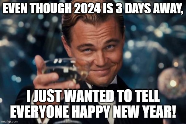 Yeah, happy new year, everyone. | EVEN THOUGH 2024 IS 3 DAYS AWAY, I JUST WANTED TO TELL EVERYONE HAPPY NEW YEAR! | image tagged in memes,leonardo dicaprio cheers | made w/ Imgflip meme maker