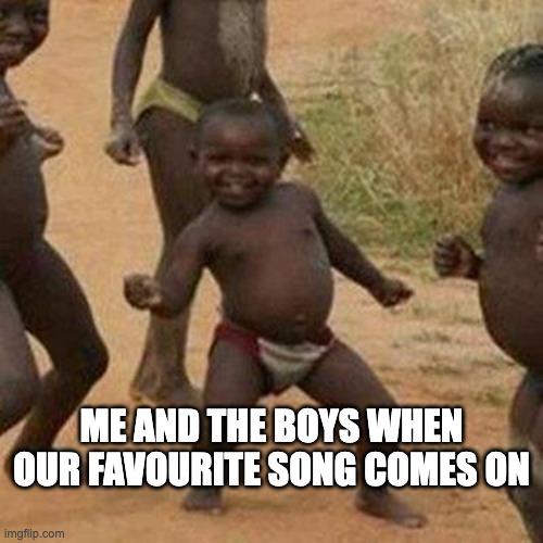 Third World Success Kid Meme | ME AND THE BOYS WHEN OUR FAVOURITE SONG COMES ON | image tagged in memes,third world success kid | made w/ Imgflip meme maker