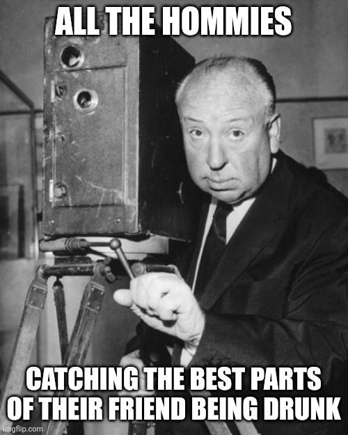 hitchcock filmin | ALL THE HOMMIES; CATCHING THE BEST PARTS OF THEIR FRIEND BEING DRUNK | image tagged in hitchcock filmin | made w/ Imgflip meme maker