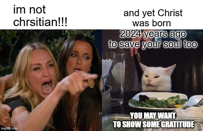 Woman Yelling At Cat Meme | im not 
chrsitian!!! and yet Christ
was born 
2024 years ago
to save your soul too YOU MAY WANT 
TO SHOW SOME GRATITUDE | image tagged in memes,woman yelling at cat | made w/ Imgflip meme maker