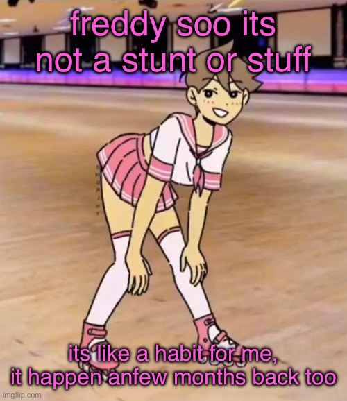 gayass (me) | freddy soo its not a stunt or stuff; its like a habit for me, it happen anfew months back too | image tagged in gayass me | made w/ Imgflip meme maker