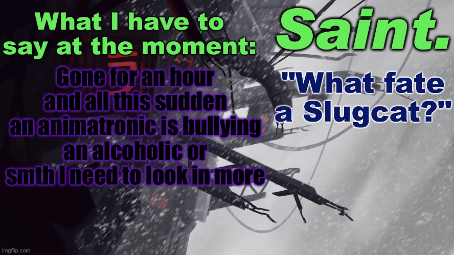Saint announcement better | Gone for an hour and all this sudden an animatronic is bullying an alcoholic or smth I need to look in more | image tagged in saint announcement better | made w/ Imgflip meme maker