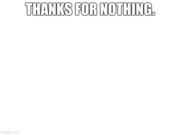 THANKS FOR NOTHING. | made w/ Imgflip meme maker