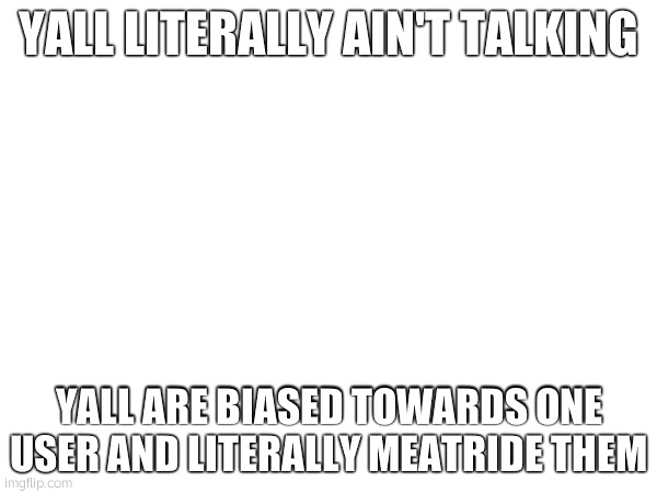 YALL LITERALLY AIN'T TALKING; YALL ARE BIASED TOWARDS ONE USER AND LITERALLY MEATRIDE THEM | made w/ Imgflip meme maker