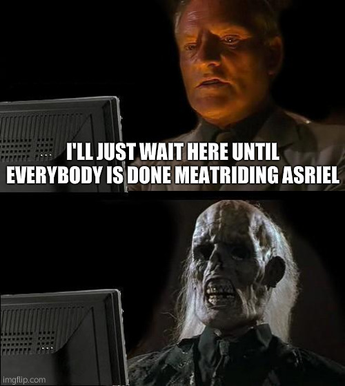 I'll Just Wait Here | I'LL JUST WAIT HERE UNTIL EVERYBODY IS DONE MEATRIDING ASRIEL | image tagged in memes,i'll just wait here | made w/ Imgflip meme maker