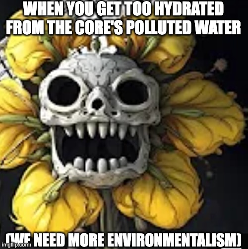 WHEN YOU GET TOO HYDRATED FROM THE CORE'S POLLUTED WATER; (WE NEED MORE ENVIRONMENTALISM) | image tagged in flowey,the core,environmentalism,undertale,edgy,dark humor | made w/ Imgflip meme maker
