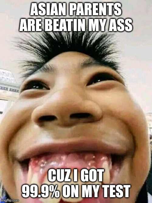smiling | ASIAN PARENTS ARE BEATIN MY ASS; CUZ I GOT 99.9% ON MY TEST | image tagged in smiling | made w/ Imgflip meme maker