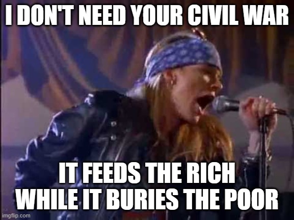 Axl Rose | I DON'T NEED YOUR CIVIL WAR IT FEEDS THE RICH WHILE IT BURIES THE POOR | image tagged in axl rose | made w/ Imgflip meme maker