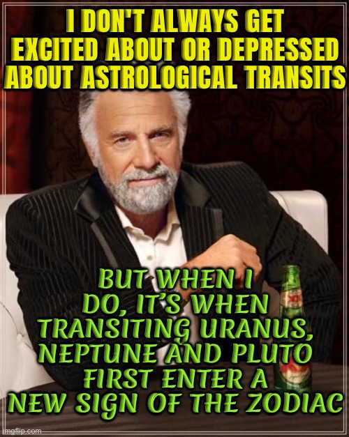 But When I Do, It’s When Transiting Uranus, Neptune And Pluto First Enter A New Sign Of The Zodiac | I DON'T ALWAYS GET EXCITED ABOUT OR DEPRESSED ABOUT ASTROLOGICAL TRANSITS; BUT WHEN I DO, IT’S WHEN TRANSITING URANUS, NEPTUNE AND PLUTO FIRST ENTER A NEW SIGN OF THE ZODIAC | image tagged in memes,the most interesting man in the world,astrology,zodiac,zodiac signs,planets | made w/ Imgflip meme maker
