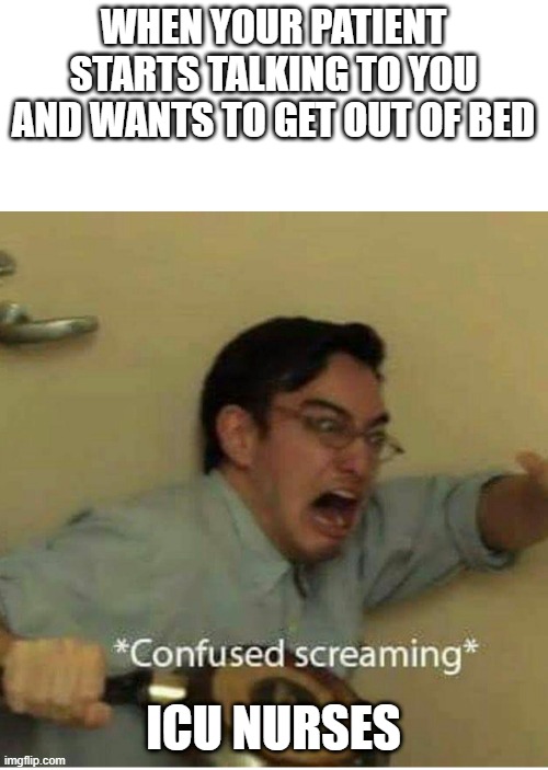 ICU Nurses | WHEN YOUR PATIENT STARTS TALKING TO YOU AND WANTS TO GET OUT OF BED; ICU NURSES | image tagged in confused screaming | made w/ Imgflip meme maker