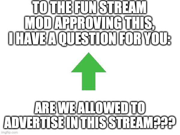 Title | TO THE FUN STREAM MOD APPROVING THIS, I HAVE A QUESTION FOR YOU:; ARE WE ALLOWED TO ADVERTISE IN THIS STREAM??? | image tagged in title,pls,plz,pl5,p15 | made w/ Imgflip meme maker