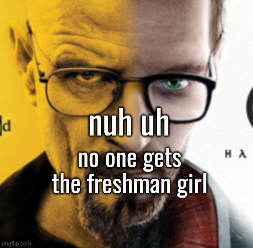 Breaking Bad / Half Life 2 "Nuh Uh" | no one gets the freshman girl | image tagged in breaking bad / half life 2 nuh uh | made w/ Imgflip meme maker