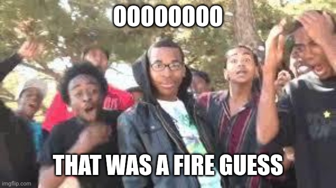 Supa Hot Fire | OOOOOOOO THAT WAS A FIRE GUESS | image tagged in supa hot fire | made w/ Imgflip meme maker