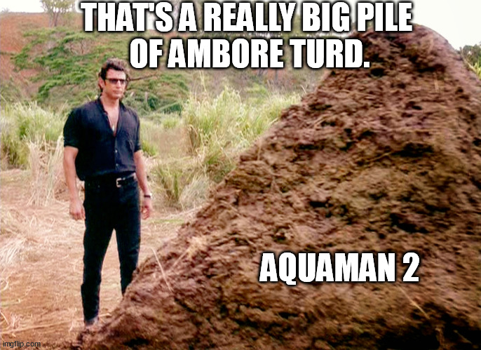 Is Aquaman 2 any good? - Answer: | THAT'S A REALLY BIG PILE 
OF AMBORE TURD. AQUAMAN 2 | image tagged in memes,funny,aquaman 2,ambore turd,amber heard,jurrasic park | made w/ Imgflip meme maker