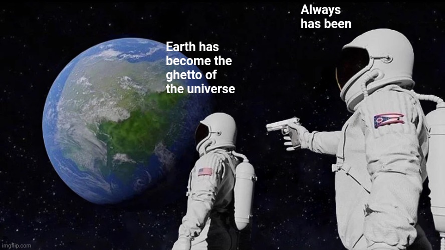 Always Has Been Meme | Earth has become the ghetto of the universe Always has been | image tagged in memes,always has been | made w/ Imgflip meme maker