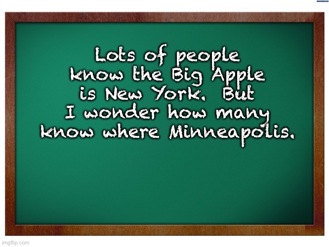 Geography | Lots of people know the Big Apple is New York.  But I wonder how many know where Minneapolis. | image tagged in green blank blackboard | made w/ Imgflip meme maker