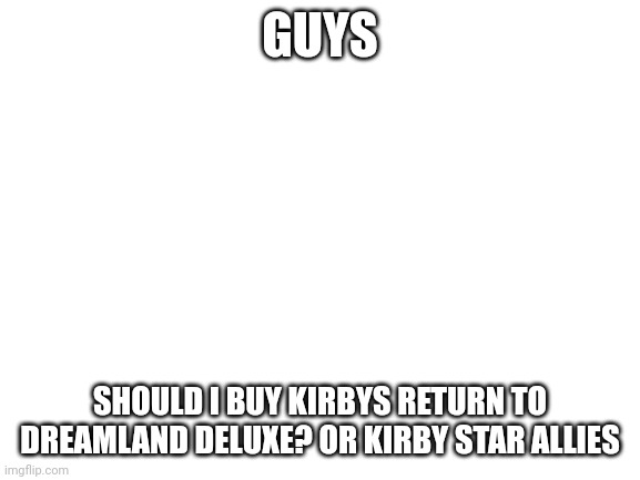 HELP | GUYS; SHOULD I BUY KIRBYS RETURN TO DREAMLAND DELUXE? OR KIRBY STAR ALLIES | image tagged in blank white template | made w/ Imgflip meme maker
