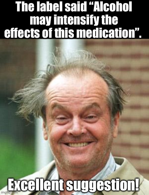 Alcohol | The label said “Alcohol may intensify the effects of this medication”. Excellent suggestion! | image tagged in jack nicholson crazy hair | made w/ Imgflip meme maker