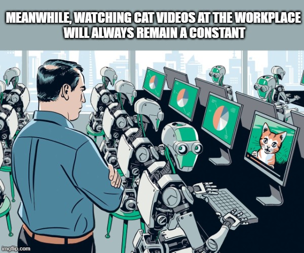 MEANWHILE, WATCHING CAT VIDEOS AT THE WORKPLACE
 WILL ALWAYS REMAIN A CONSTANT | made w/ Imgflip meme maker