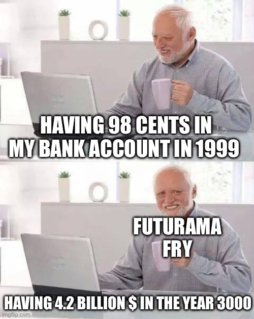 futurama fry | HAVING 98 CENTS IN MY BANK ACCOUNT IN 1999; FUTURAMA FRY; HAVING 4.2 BILLION $ IN THE YEAR 3000 | image tagged in memes,hide the pain harold | made w/ Imgflip meme maker