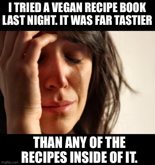 Vegan | I TRIED A VEGAN RECIPE BOOK LAST NIGHT. IT WAS FAR TASTIER; THAN ANY OF THE RECIPES INSIDE OF IT. | image tagged in memes,first world problems | made w/ Imgflip meme maker