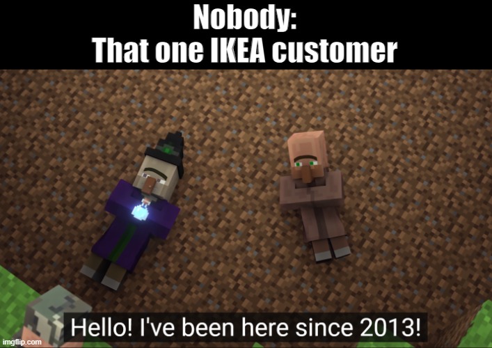 He got stuck in a IKEA ;( | Nobody:
That one IKEA customer | image tagged in i've been here since 2013,funny memes,ikea,warehouse,lost | made w/ Imgflip meme maker