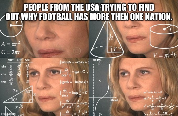 Calculating meme | PEOPLE FROM THE USA TRYING TO FIND OUT WHY FOOTBALL HAS MORE THEN ONE NATION. | image tagged in calculating meme | made w/ Imgflip meme maker