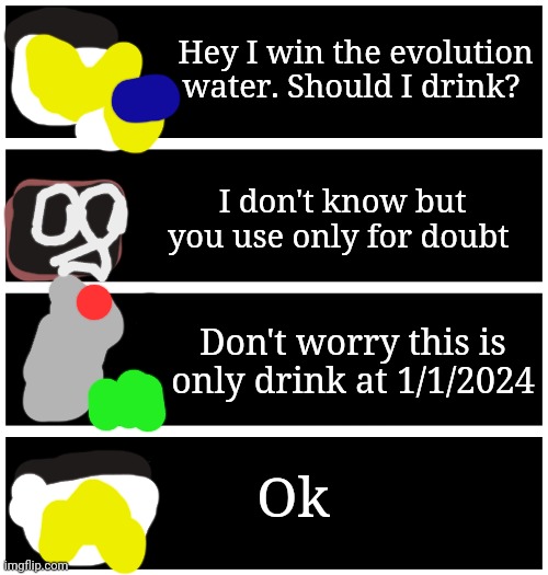 Jar of fireflies kitty doubt | Hey I win the evolution water. Should I drink? I don't know but you use only for doubt; Don't worry this is only drink at 1/1/2024; Ok | image tagged in 4 undertale textboxes,jar of fireflies kitty | made w/ Imgflip meme maker