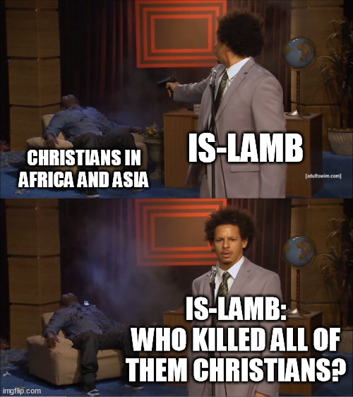 There's a new conflict rising. You best believe that. | IS-LAMB; CHRISTIANS IN AFRICA AND ASIA; IS-LAMB:
WHO KILLED ALL OF THEM CHRISTIANS? | image tagged in memes,who killed hannibal,funny,islam,africa,asia | made w/ Imgflip meme maker