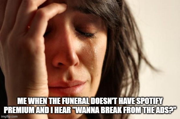 worst nightmare | ME WHEN THE FUNERAL DOESN'T HAVE SPOTIFY PREMIUM AND I HEAR "WANNA BREAK FROM THE ADS?" | image tagged in memes,first world problems | made w/ Imgflip meme maker