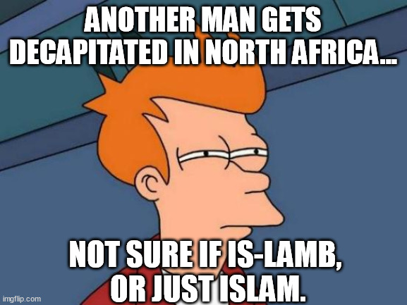 Religion of decapitation. | ANOTHER MAN GETS DECAPITATED IN NORTH AFRICA... NOT SURE IF IS-LAMB, 
OR JUST ISLAM. | image tagged in memes,futurama fry,funny,islam,is,lamb | made w/ Imgflip meme maker