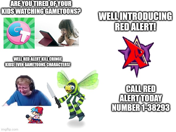 Red alert ad | ARE YOU TIRED OF YOUR KIDS WATCHING GAMETOONS? WELL INTRODUCING RED ALERT! WELL RED ALERT KILL CRINGE KIDS! EVEN GAMETOONS CHARACTERS! CALL RED ALERT TODAY NUMBER 1-38293 | image tagged in ads,red alert,vigilante | made w/ Imgflip meme maker