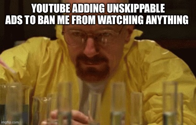 I hate that YouTube does this | YOUTUBE ADDING UNSKIPPABLE ADS TO BAN ME FROM WATCHING ANYTHING | image tagged in walter white cooking,youtube | made w/ Imgflip meme maker