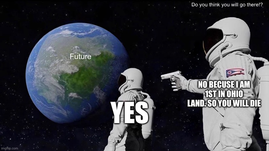 Always Has Been | Do you think you will go there!? Future; NO BECUSE I AM 1ST IN OHIO LAND. SO YOU WILL DIE; YES | image tagged in memes,always has been | made w/ Imgflip meme maker