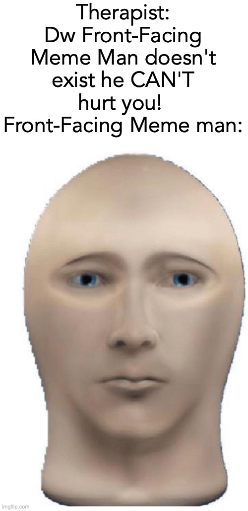 Unsee this | Therapist: Dw Front-Facing Meme Man doesn't exist he CAN'T hurt you! 
Front-Facing Meme man: | image tagged in front facing meme man,unsee juice,wtf,dafuq | made w/ Imgflip meme maker