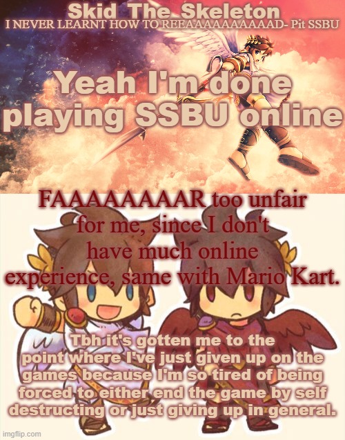 Just want to cry and die.. | Yeah I'm done playing SSBU online; FAAAAAAAAR too unfair for me, since I don't have much online experience, same with Mario Kart. Tbh it's gotten me to the point where I've just given up on the games because I'm so tired of being forced to either end the game by self destructing or just giving up in general. | image tagged in skid's pit template | made w/ Imgflip meme maker