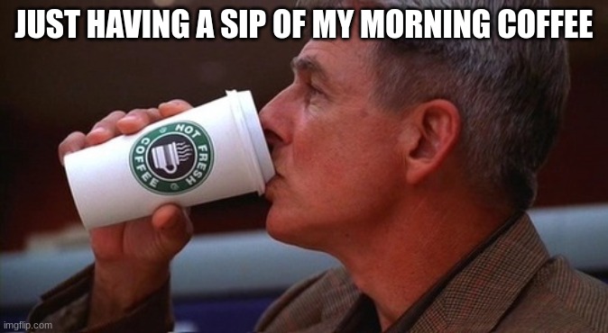 NCIS gibbs | JUST HAVING A SIP OF MY MORNING COFFEE | image tagged in ncis gibbs | made w/ Imgflip meme maker