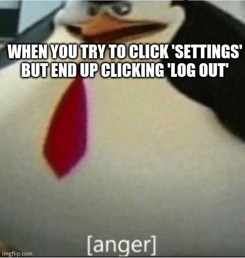 anger | WHEN YOU TRY TO CLICK 'SETTINGS' BUT END UP CLICKING 'LOG OUT' | image tagged in anger penguin | made w/ Imgflip meme maker