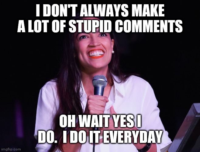 Aoc stupid comments | I DON'T ALWAYS MAKE A LOT OF STUPID COMMENTS; OH WAIT YES I DO.  I DO IT EVERYDAY | image tagged in aoc crazy,funny memes | made w/ Imgflip meme maker