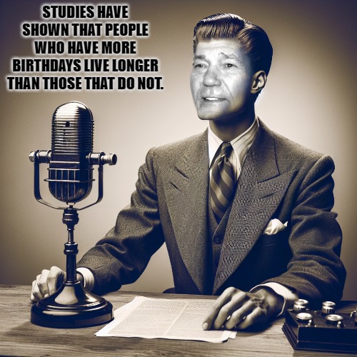 studies have shown | STUDIES HAVE SHOWN THAT PEOPLE WHO HAVE MORE BIRTHDAYS LIVE LONGER THAN THOSE THAT DO NOT. | image tagged in birthday,silly,kewlew | made w/ Imgflip meme maker