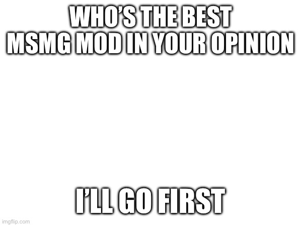 Chat’s dead so | WHO’S THE BEST MSMG MOD IN YOUR OPINION; I’LL GO FIRST | made w/ Imgflip meme maker
