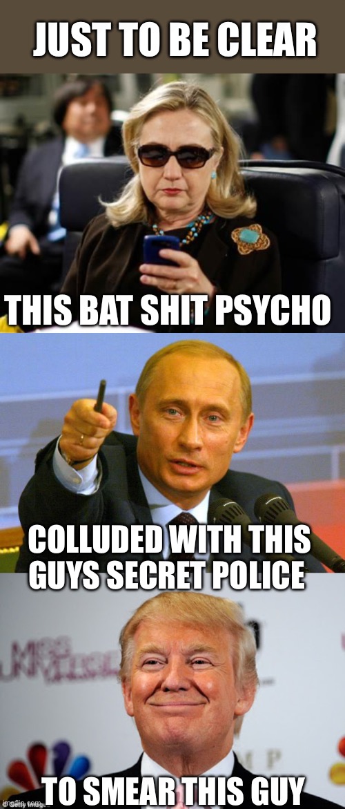 Just the facts jack | JUST TO BE CLEAR; THIS BAT SHIT PSYCHO; COLLUDED WITH THIS GUYS SECRET POLICE; TO SMEAR THIS GUY | image tagged in memes,hillary clinton cellphone,good guy putin,donald trump approves | made w/ Imgflip meme maker