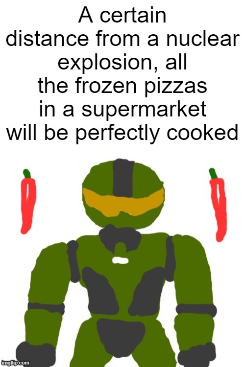 who's hungry boys | A certain distance from a nuclear explosion, all the frozen pizzas in a supermarket will be perfectly cooked | image tagged in spicymasterchief's announcement template,nuke,pizza,experiment,shower thoughts,memes | made w/ Imgflip meme maker