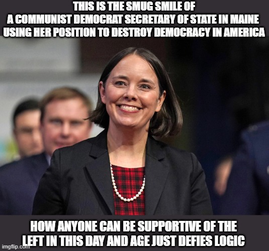 Maine | THIS IS THE SMUG SMILE OF A COMMUNIST DEMOCRAT SECRETARY OF STATE IN MAINE 
USING HER POSITION TO DESTROY DEMOCRACY IN AMERICA; HOW ANYONE CAN BE SUPPORTIVE OF THE LEFT IN THIS DAY AND AGE JUST DEFIES LOGIC | image tagged in stupidity | made w/ Imgflip meme maker