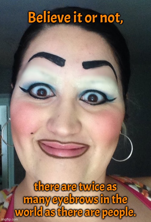 Believe it | Believe it or not, there are twice as many eyebrows in the world as there are people. | image tagged in sharpie eyebrows,twice as many,eyebrows,as people,in world,fun | made w/ Imgflip meme maker