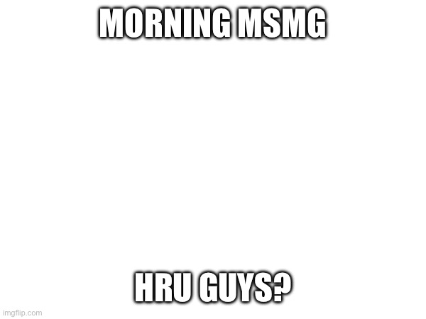 I’m honestly hella tired rn | MORNING MSMG; HRU GUYS? | made w/ Imgflip meme maker