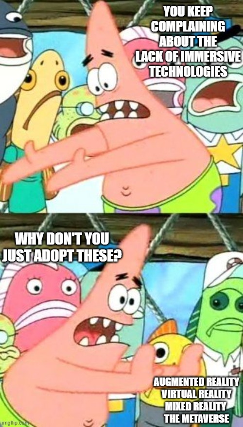 Put It Somewhere Else Patrick Meme | YOU KEEP COMPLAINING ABOUT THE LACK OF IMMERSIVE TECHNOLOGIES; WHY DON'T YOU JUST ADOPT THESE? AUGMENTED REALITY
VIRTUAL REALITY
MIXED REALITY 
THE METAVERSE | image tagged in memes,put it somewhere else patrick | made w/ Imgflip meme maker