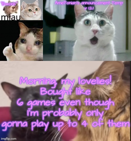 AmeTonian's announcement Temp v 1.2.1 | Morning, my lovelies!
Bought like 6 games even though I'm probably only gonna play up to 4 of them | image tagged in ametonian's announcement temp v 1 2 1 | made w/ Imgflip meme maker
