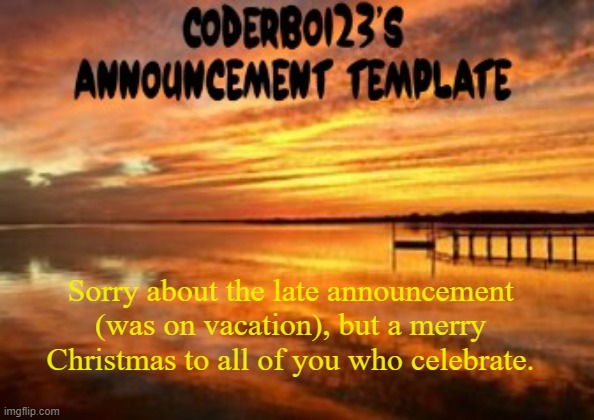 (Very) late Merry Christmas to you all. | Sorry about the late announcement (was on vacation), but a merry Christmas to all of you who celebrate. | image tagged in coderboi23 announcement template | made w/ Imgflip meme maker